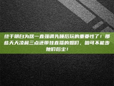 安达终于明白为啥一直强调先睡后玩的重要性了！那些天天凌晨三点还带娃直播的姐们，咱可不能步她们后尘！