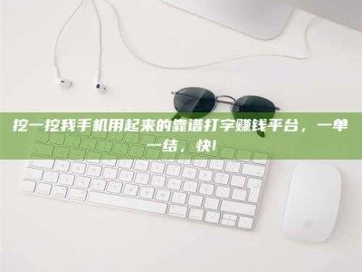 安达挖一挖我手机用起来的靠谱打字赚钱平台，一单一结，快!