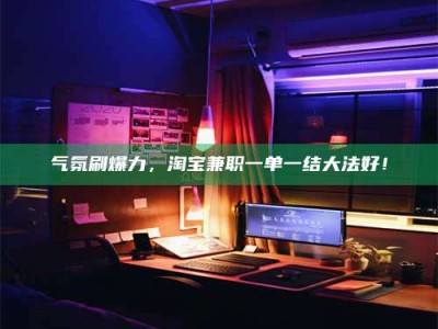 安达气氛刷爆力，淘宝兼职一单一结大法好！