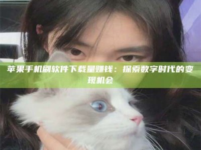 安达苹果手机刷软件下载量赚钱：探索数字时代的变现机会